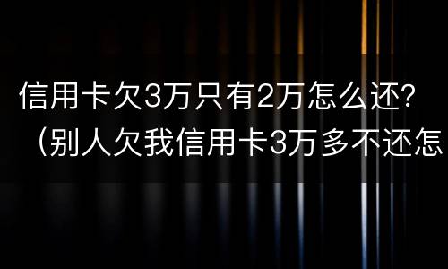 信用卡欠3万只有2万怎么还？（别人欠我信用卡3万多不还怎么办）