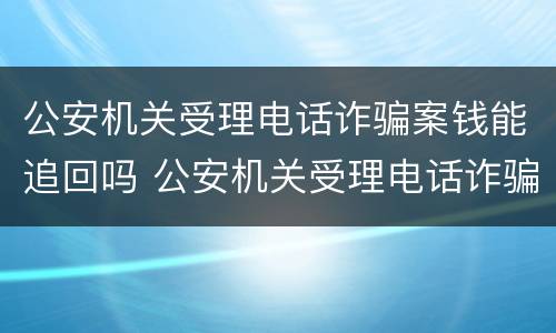 公安机关受理电话诈骗案钱能追回吗 公安机关受理电话诈骗案钱能追回吗多久