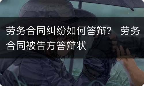 劳务合同纠纷如何答辩？ 劳务合同被告方答辩状