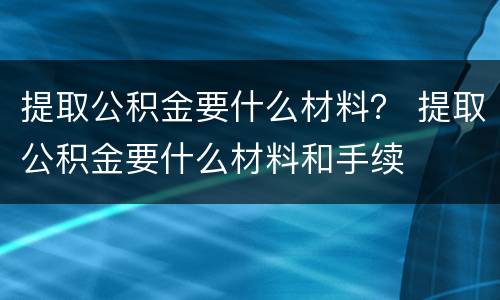 提取公积金要什么材料？ 提取公积金要什么材料和手续
