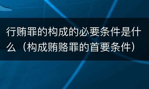 行贿罪的构成的必要条件是什么（构成贿赂罪的首要条件）