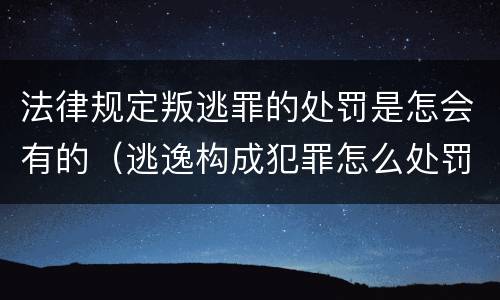 法律规定叛逃罪的处罚是怎会有的（逃逸构成犯罪怎么处罚）