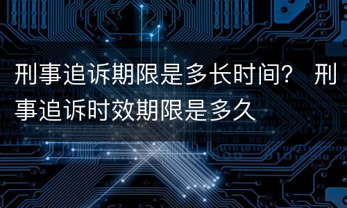 刑事追诉期限是多长时间？ 刑事追诉时效期限是多久