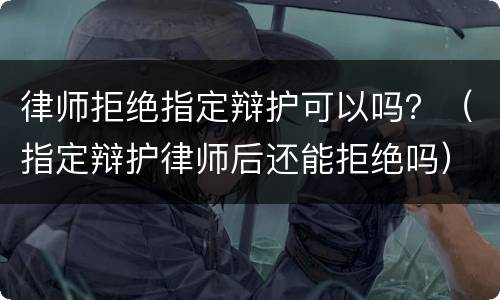 律师拒绝指定辩护可以吗？（指定辩护律师后还能拒绝吗）