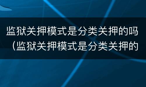 监狱关押模式是分类关押的吗（监狱关押模式是分类关押的吗为什么）
