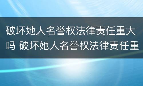 破坏她人名誉权法律责任重大吗 破坏她人名誉权法律责任重大吗