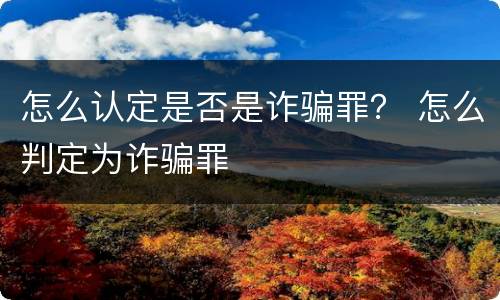 怎么认定是否是诈骗罪？ 怎么判定为诈骗罪