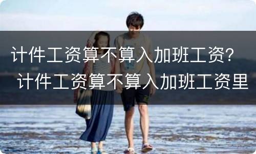 计件工资算不算入加班工资？ 计件工资算不算入加班工资里