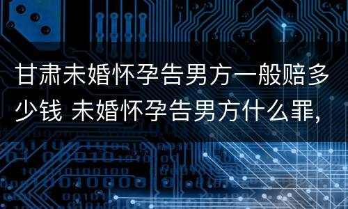 甘肃未婚怀孕告男方一般赔多少钱 未婚怀孕告男方什么罪,男方有家庭