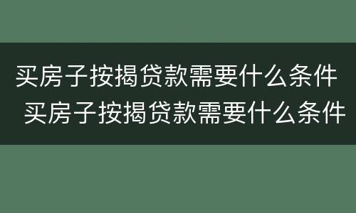 买房子按揭贷款需要什么条件 买房子按揭贷款需要什么条件和手续