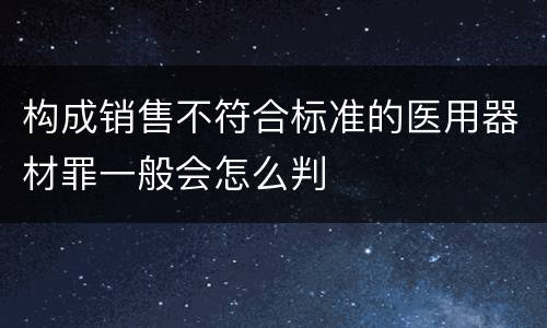 构成销售不符合标准的医用器材罪一般会怎么判