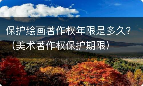 保护绘画著作权年限是多久？（美术著作权保护期限）