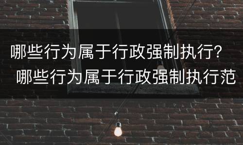哪些行为属于行政强制执行？ 哪些行为属于行政强制执行范围