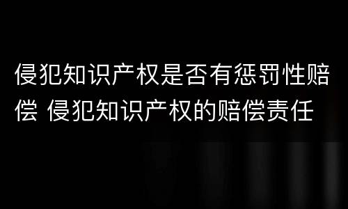 侵犯知识产权是否有惩罚性赔偿 侵犯知识产权的赔偿责任