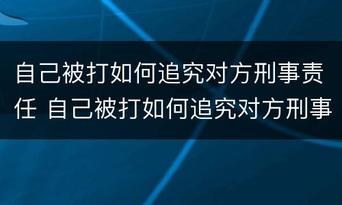 自己被打如何追究对方刑事责任 自己被打如何追究对方刑事责任的案例