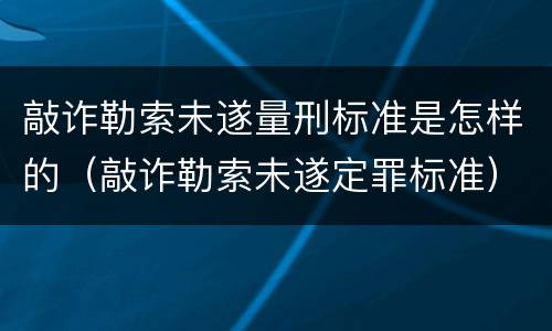 敲诈勒索未遂量刑标准是怎样的（敲诈勒索未遂定罪标准）