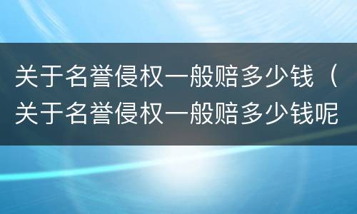 关于名誉侵权一般赔多少钱（关于名誉侵权一般赔多少钱呢）