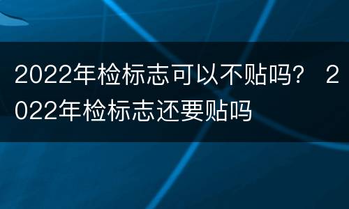 2022年检标志可以不贴吗？ 2022年检标志还要贴吗