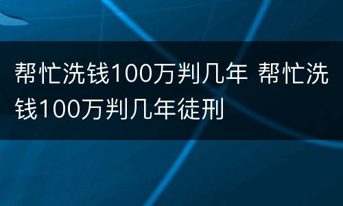 帮忙洗钱100万判几年 帮忙洗钱100万判几年徒刑