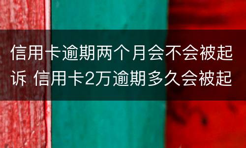 信用卡逾期两个月会不会被起诉 信用卡2万逾期多久会被起诉