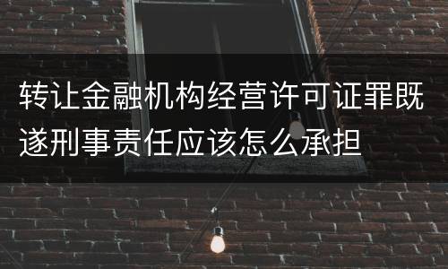转让金融机构经营许可证罪既遂刑事责任应该怎么承担