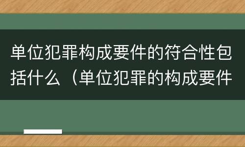 单位犯罪构成要件的符合性包括什么（单位犯罪的构成要件是什么）