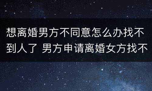 想离婚男方不同意怎么办找不到人了 男方申请离婚女方找不到人怎么办