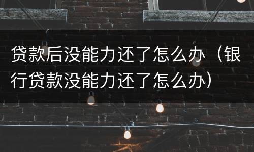 贷款后没能力还了怎么办（银行贷款没能力还了怎么办）