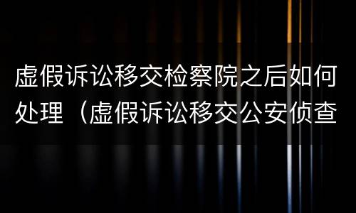 虚假诉讼移交检察院之后如何处理（虚假诉讼移交公安侦查需要怎么审理）