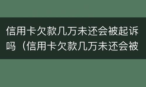 信用卡欠款几万未还会被起诉吗（信用卡欠款几万未还会被起诉吗知乎）