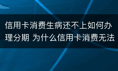 信用卡消费生病还不上如何办理分期 为什么信用卡消费无法分期