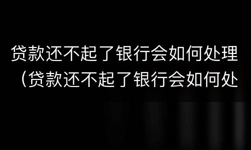 贷款还不起了银行会如何处理（贷款还不起了银行会如何处理违约）
