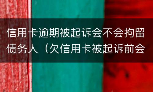 信用卡逾期被起诉会不会拘留债务人（欠信用卡被起诉前会拘留吗）