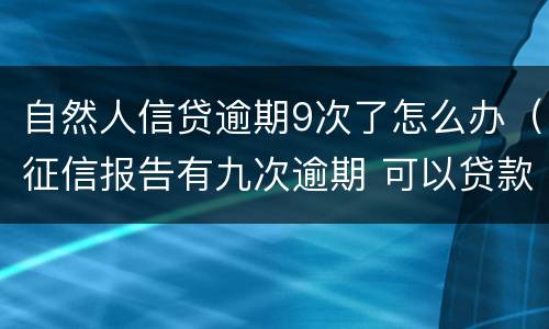 自然人信贷逾期9次了怎么办（征信报告有九次逾期 可以贷款吗）