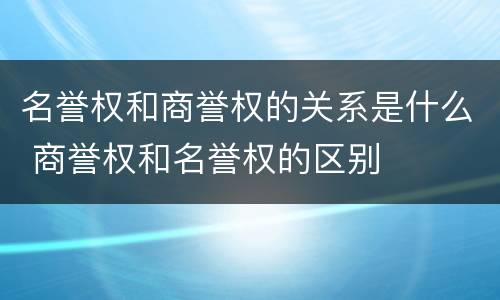 名誉权和商誉权的关系是什么 商誉权和名誉权的区别