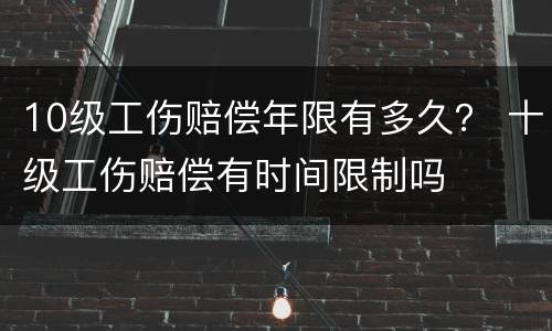10级工伤赔偿年限有多久？ 十级工伤赔偿有时间限制吗