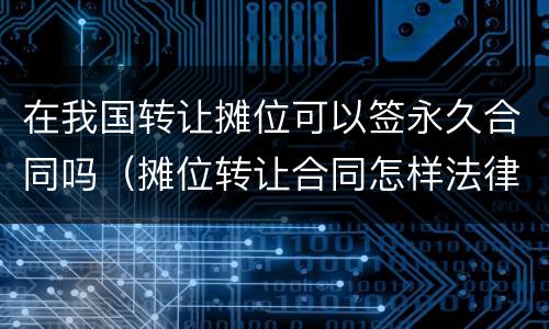 在我国转让摊位可以签永久合同吗（摊位转让合同怎样法律有效）