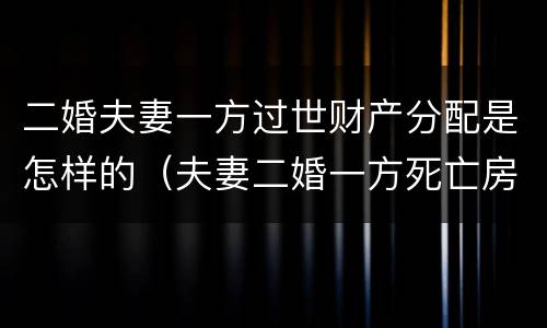 二婚夫妻一方过世财产分配是怎样的（夫妻二婚一方死亡房产是子女吗）