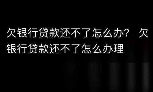 欠银行贷款还不了怎么办？ 欠银行贷款还不了怎么办理