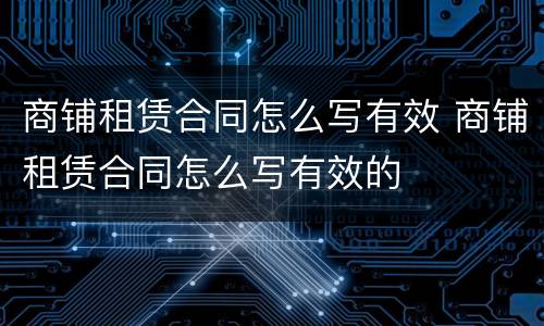 商铺租赁合同怎么写有效 商铺租赁合同怎么写有效的
