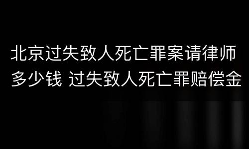 北京过失致人死亡罪案请律师多少钱 过失致人死亡罪赔偿金大概多钱