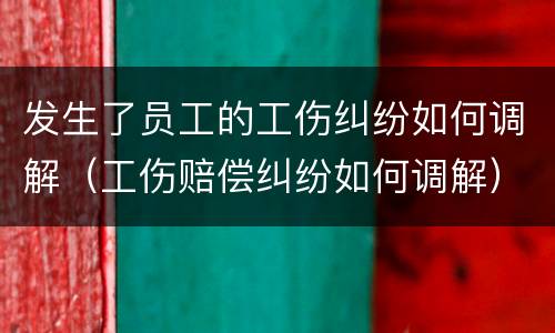 发生了员工的工伤纠纷如何调解（工伤赔偿纠纷如何调解）
