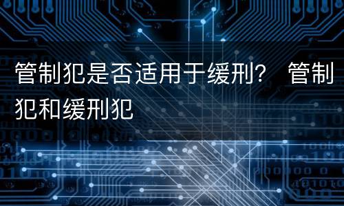 管制犯是否适用于缓刑？ 管制犯和缓刑犯
