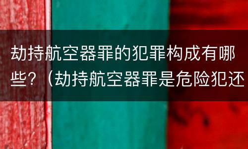 劫持航空器罪的犯罪构成有哪些?（劫持航空器罪是危险犯还是行为犯）
