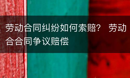 劳动合同纠纷如何索赔？ 劳动合合同争议赔偿