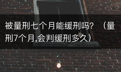 被量刑七个月能缓刑吗？（量刑7个月,会判缓刑多久）