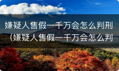 嫌疑人售假一千万会怎么判刑（嫌疑人售假一千万会怎么判刑呢）