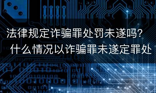 法律规定诈骗罪处罚未遂吗？ 什么情况以诈骗罪未遂定罪处罚