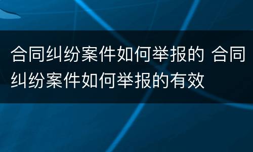 合同纠纷案件如何举报的 合同纠纷案件如何举报的有效