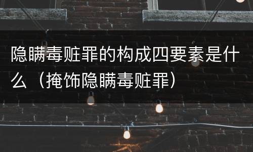 隐瞒毒赃罪的构成四要素是什么（掩饰隐瞒毒赃罪）
